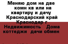 Меняю дом на две 1 комн.кв или на квартиру и дачу - Краснодарский край, Краснодар г. Недвижимость » Дома, коттеджи, дачи обмен   